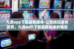 九游app下载最新版本-让你畅玩游戏世界，九游APP下载最新版本的体验之旅-九游app下载最新版本