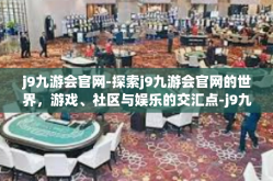 j9九游会官网-探索j9九游会官网的世界，游戏、社区与娱乐的交汇点-j9九游会官网