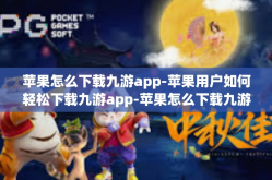 苹果怎么下载九游app-苹果用户如何轻松下载九游app-苹果怎么下载九游app