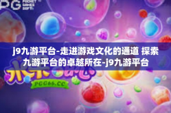j9九游平台-走进游戏文化的通道 探索九游平台的卓越所在-j9九游平台