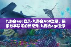 九游会ag8登录-九游会AG8登录，探索数字娱乐的新纪元-九游会ag8登录