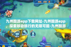 九州酷游app下载网址-九州酷游app，探索移动旅行的无限可能-九州酷游app下载网址