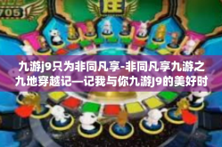 九游j9只为非同凡享-非同凡享九游之九地穿越记—记我与你九游J9的美好时光-九游j9只为非同凡享