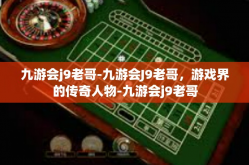 九游会j9老哥-九游会J9老哥，游戏界的传奇人物-九游会j9老哥