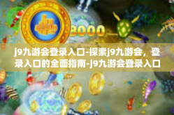 j9九游会登录入口-探索j9九游会，登录入口的全面指南-j9九游会登录入口