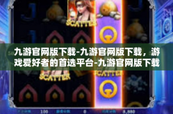 九游官网版下载-九游官网版下载，游戏爱好者的首选平台-九游官网版下载