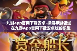 九游app官网下载安卓-探索手游领域，在九游App官网下载安卓版的乐趣体验』九游app官网下载安卓