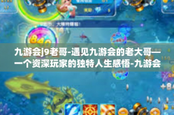 九游会j9老哥-遇见九游会的老大哥—一个资深玩家的独特人生感悟-九游会j9老哥