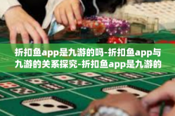 折扣鱼app是九游的吗-折扣鱼app与九游的关系探究-折扣鱼app是九游的吗