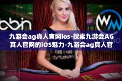 九游会ag真人官网ios-探索九游会AG真人官网的iOS魅力-九游会ag真人官网ios