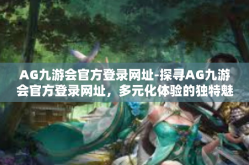 AG九游会官方登录网址-探寻AG九游会官方登录网址，多元化体验的独特魅力与惊喜-AG九游会官方登录网址