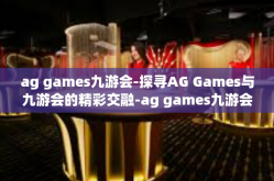 ag games九游会-探寻AG Games与九游会的精彩交融-ag games九游会