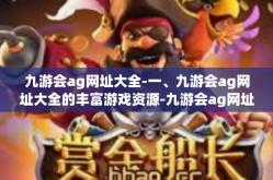 九游会ag网址大全-一、九游会ag网址大全的丰富游戏资源-九游会ag网址大全