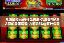 九游会和ag有什么关系-九游会与AG之间的关系探究-九游会和ag有什么关系
