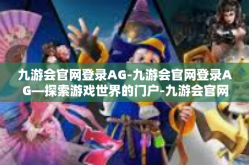 九游会官网登录AG-九游会官网登录AG—探索游戏世界的门户-九游会官网登录AG