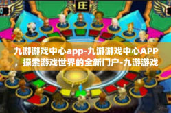 九游游戏中心app-九游游戏中心APP，探索游戏世界的全新门户-九游游戏中心app