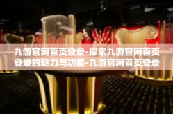 九游官网首页登录-探索九游官网首页登录的魅力与功能-九游官网首页登录
