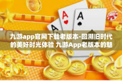 九游app官网下载老版本-回溯旧时代的美好时光体验 九游App老版本的魅力解析及下载方式揭秘-九游app官网下载老版本