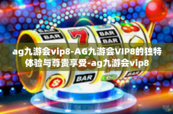 ag九游会vip8-AG九游会VIP8的独特体验与尊贵享受-ag九游会vip8