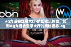 ag九游会登录大厅-缤纷娱乐体验，畅游Ag九游会登录大厅的奥秘世界-ag九游会登录大厅