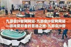 九游会j9官网网站-九游会J9官网网站—游戏爱好者的首选之地-九游会j9官网网站