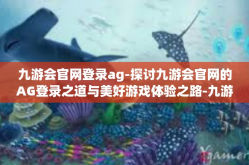 九游会官网登录ag-探讨九游会官网的AG登录之道与美好游戏体验之路-九游会官网登录ag