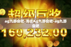 ag九游会吧-浅谈Ag九游会吧-ag九游会吧