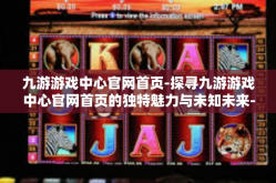 九游游戏中心官网首页-探寻九游游戏中心官网首页的独特魅力与未知未来-九游游戏中心官网首页