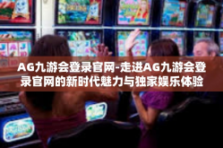 AG九游会登录官网-走进AG九游会登录官网的新时代魅力与独家娱乐体验-AG九游会登录官网