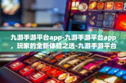 九游手游平台app-九游手游平台app，玩家的全新体验之选-九游手游平台app