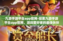 九游手游平台app官网-探索九游手游平台app官网，游戏爱好者的最佳伙伴-九游手游平台app官网