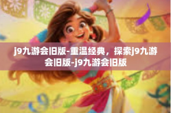 j9九游会旧版-重温经典，探索j9九游会旧版-j9九游会旧版