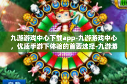 九游游戏中心下载app-九游游戏中心，优质手游下体验的首要选择-九游游戏中心下载app
