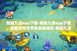 新版九游app下载-新版九游app下载，探索游戏世界的全新体验-新版九游app下载