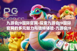 九游会J9国际官网-探索九游会J9国际官网的多元魅力与独特体验-九游会J9国际官网