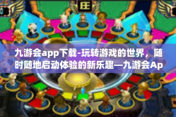 九游会app下载-玩转游戏的世界，随时随地启动体验的新乐趣—九游会App，安全与多样性一网打尽，理想娱乐栖息地介绍手册-九游会app下载