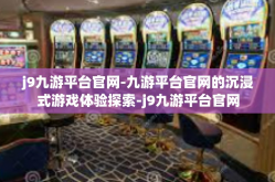 j9九游平台官网-九游平台官网的沉浸式游戏体验探索-j9九游平台官网