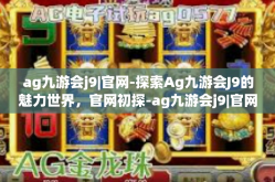 ag九游会j9|官网-探索Ag九游会J9的魅力世界，官网初探-ag九游会j9|官网