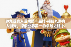 j9九游真人游戏第一品牌-揭秘九游真人游戏，探索业界第一的卓越之路-j9九游真人游戏第一品牌