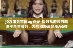 j9九游会官网ag登录-探讨九游会的精湛平台与服务，为您引领高品质AG登录体验之旅-j9九游会官网ag登录
