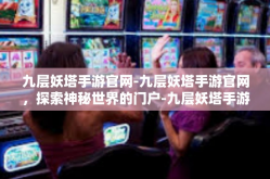 九层妖塔手游官网-九层妖塔手游官网，探索神秘世界的门户-九层妖塔手游官网