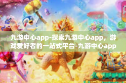 九游中心app-探索九游中心app，游戏爱好者的一站式平台-九游中心app