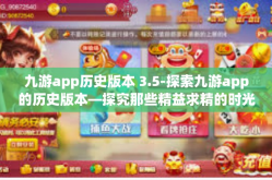 九游app历史版本 3.5-探索九游app的历史版本—探究那些精益求精的时光节点—记第3.5版本的里程碑变革历程-九游app历史版本 3.5