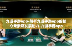 九游手游app-解析九游手游app的核心元素及发展动力-九游手游app