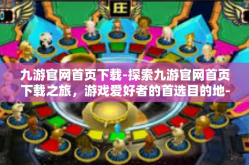 九游官网首页下载-探索九游官网首页下载之旅，游戏爱好者的首选目的地-九游官网首页下载