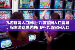 九游官网入口网址-九游官网入口网址，探索游戏世界的门户-九游官网入口网址