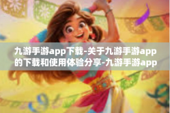 九游手游app下载-关于九游手游app的下载和使用体验分享-九游手游app下载