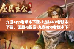 九游app老版本下载-九游APP老版本下载，回顾与探索-九游app老版本下载