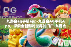 九游会ag手机app-九游会AG手机App，探索全新游戏世界的门户-九游会ag手机app