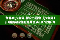九游会 j9官网-探究九游会（j9官网）开启数实结合的游戏盛典门户之旅-九游会 j9官网